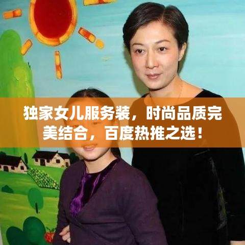 独家女儿服务装,时尚品质完美结合,百度热推之选!