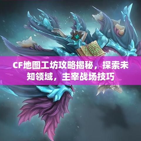 CF地图工坊攻略揭秘,探索未知领域,主宰战场技巧