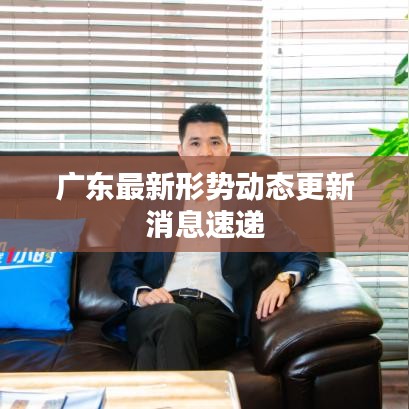 广东最新形势动态更新消息速递