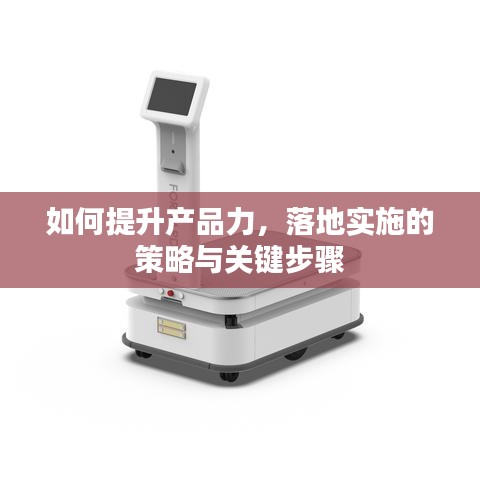 如何提升产品力,落地实施的策略与关键步骤