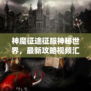 神魔征途征服神秘世界,最新攻略视频汇总,必备指南助你轻松登顶!