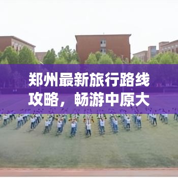 郑州最新旅行路线攻略,畅游中原大地,一图在手,说走就走!