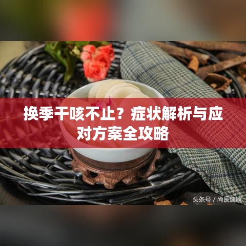 换季干咳不止?症状解析与应对方案全攻略