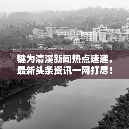 犍为清溪新闻热点速递,最新头条资讯一网打尽!