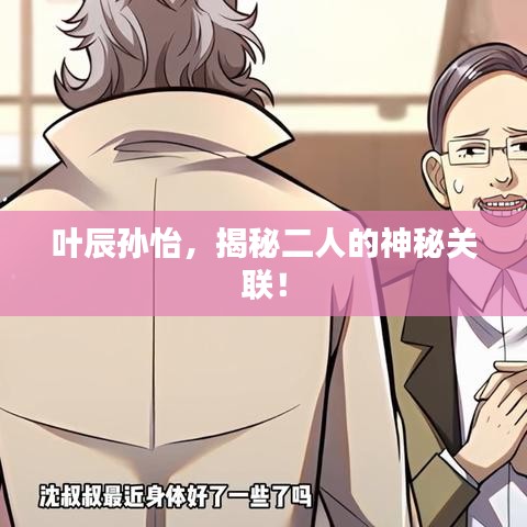 叶辰孙怡，揭秘二人的神秘关联！