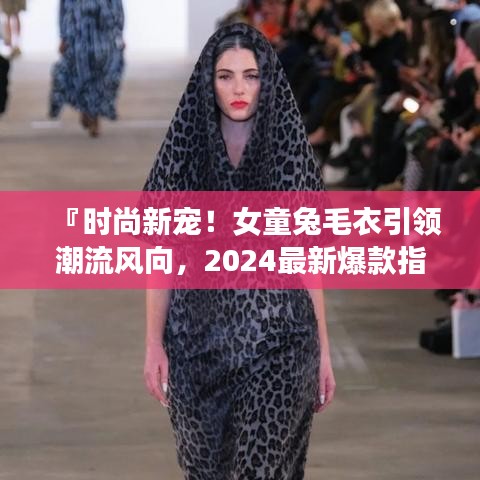 『时尚新宠!女童兔毛衣引领潮流风向,2024最新爆款指南』