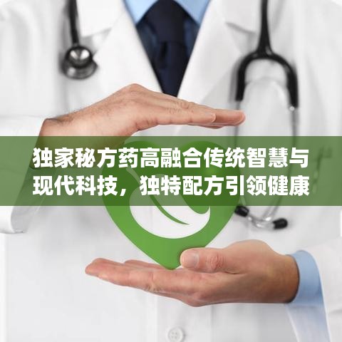 独家秘方药高融合传统智慧与现代科技，独特配方引领健康新时代