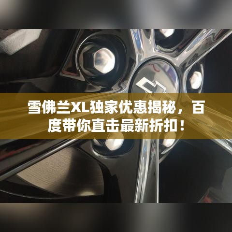 雪佛兰XL独家优惠揭秘,百度带你直击最新折扣!