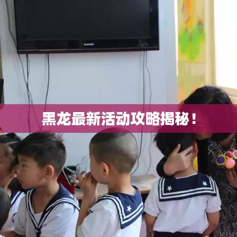 黑龙最新活动攻略揭秘!