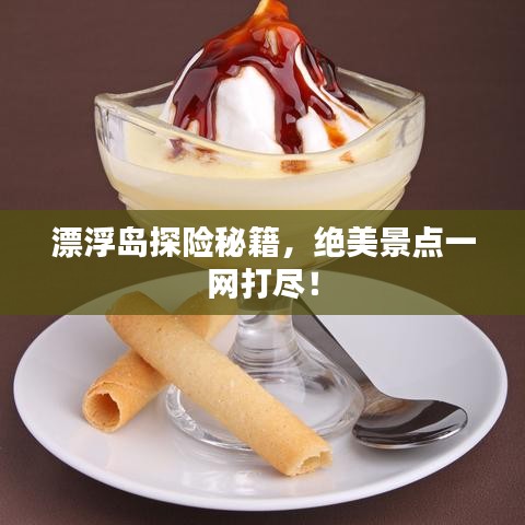 漂浮岛探险秘籍,绝美景点一网打尽!