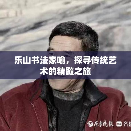 乐山书法家喻，探寻传统艺术的精髓之旅