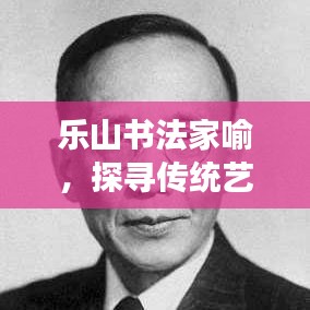 乐山书法家喻,探寻传统艺术的精髓之旅