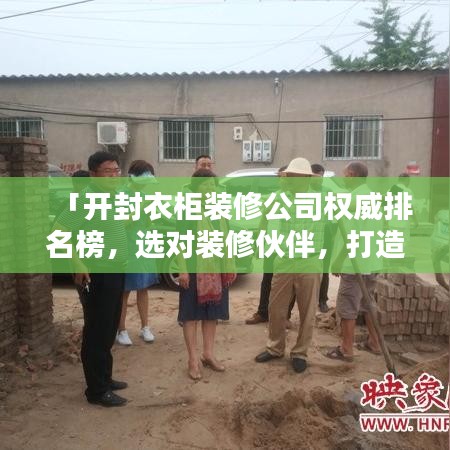 「开封衣柜装修公司权威排名榜,选对装修伙伴,打造理想家居空间」