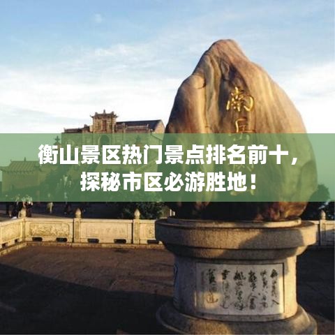 衡山景区热门景点排名前十,探秘市区必游胜地!