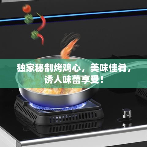 独家秘制烤鸡心,美味佳肴,诱人味蕾享受!