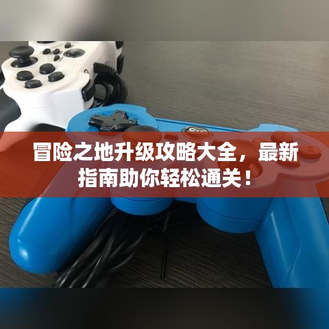 冒险之地升级攻略大全,最新指南助你轻松通关!