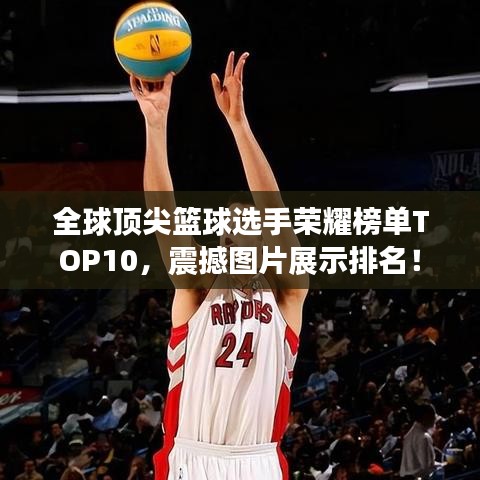 全球顶尖篮球选手荣耀榜单TOP10,震撼图片展示排名!