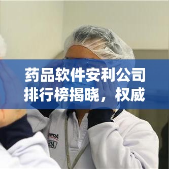 药品软件安利公司排行榜揭晓,权威排名助你明智选择!