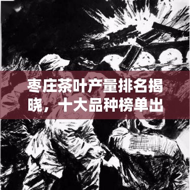 枣庄茶叶产量排名揭晓，十大品种榜单出炉！