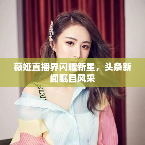 薇娅直播界闪耀新星,头条新闻瞩目风采