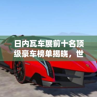 日内瓦车展前十名顶级豪车榜单揭晓,世界顶级汽车魅力大揭秘!