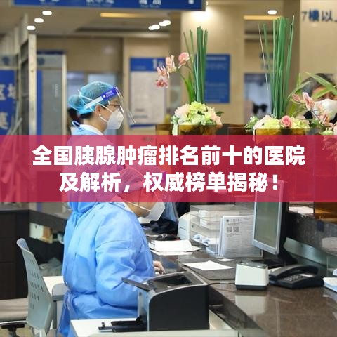 全国胰腺肿瘤排名前十的医院及解析,权威榜单揭秘!