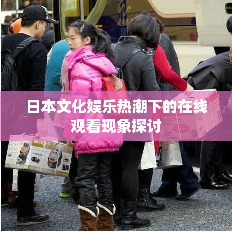日本文化娱乐热潮下的在线观看现象探讨