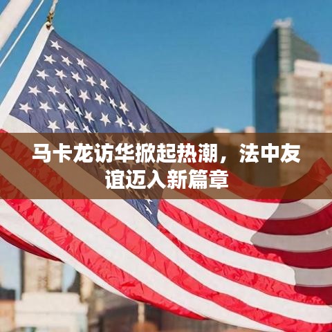 马卡龙访华掀起热潮,法中友谊迈入新篇章