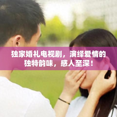 独家婚礼电视剧,演绎爱情的独特韵味,感人至深!