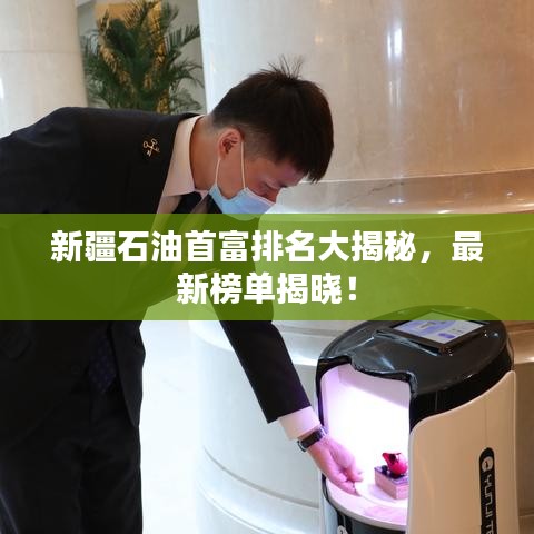 新疆石油首富排名大揭秘,最新榜单揭晓!