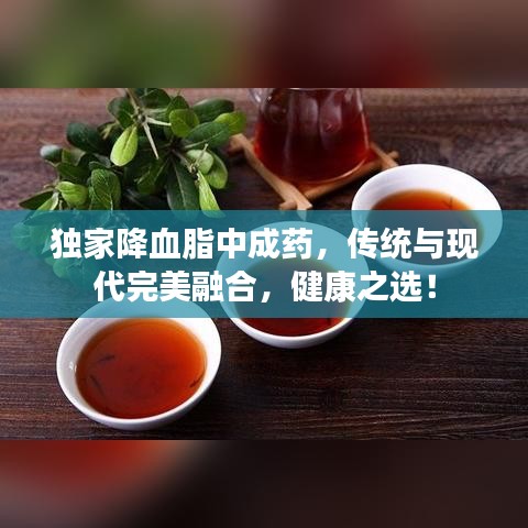 独家降血脂中成药,传统与现代完美融合,健康之选!