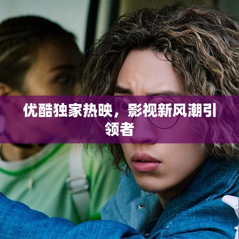 优酷独家热映,影视新风潮引领者