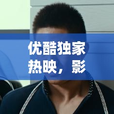 优酷独家热映,影视新风潮引领者