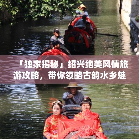 「独家揭秘」绍兴绝美风情旅游攻略,带你领略古韵水乡魅力!