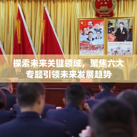 探索未来关键领域，聚焦六大专题引领未来发展趋势