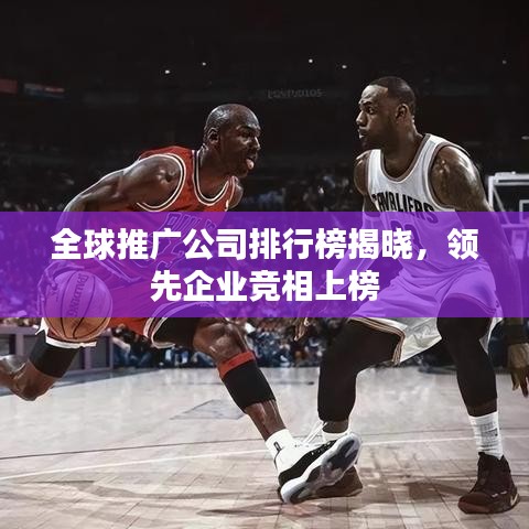 全球推广公司排行榜揭晓,领先企业竞相上榜