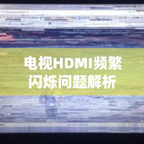 电视HDMI频繁闪烁问题解析,原因与解决方案全解析