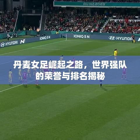 丹麦女足崛起之路，世界强队的荣誉与排名揭秘