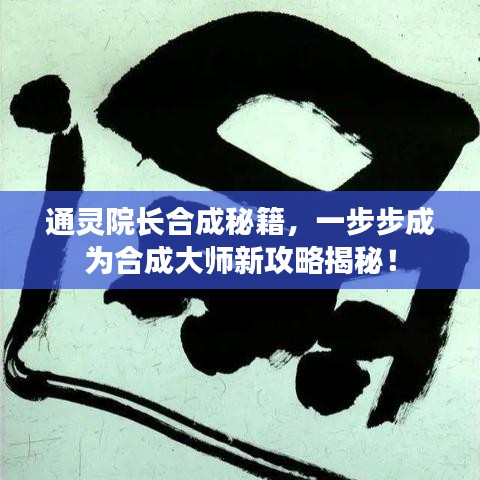 通灵院长合成秘籍，一步步成为合成大师新攻略揭秘！