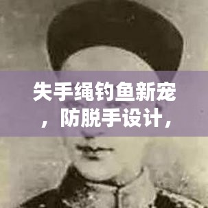 失手绳钓鱼新宠,防脱手设计,钓鱼人的安全福音