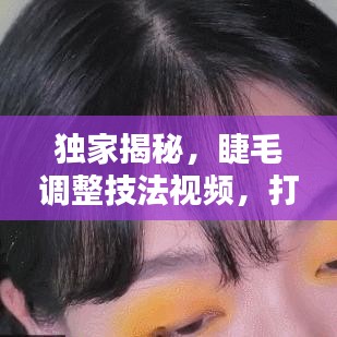 独家揭秘，睫毛调整技法视频，打造惊艳眼妆的秘密武器