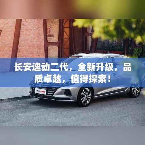 长安逸动二代，全新升级，品质卓越，值得探索！