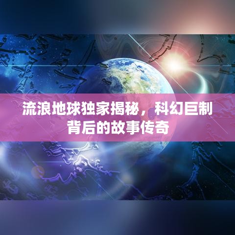 流浪地球独家揭秘,科幻巨制背后的故事传奇