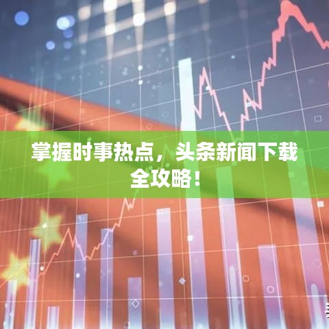 掌握时事热点，头条新闻下载全攻略！