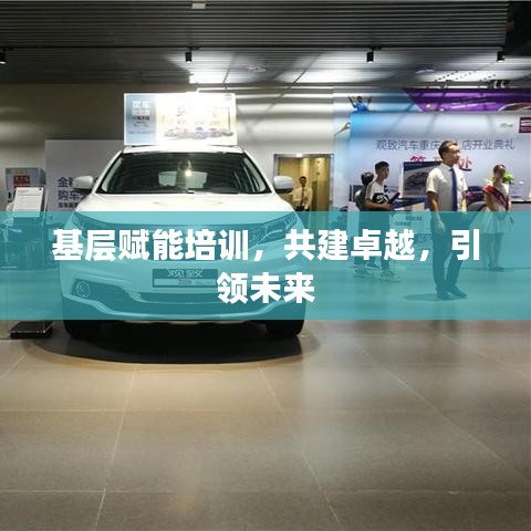 基层赋能培训,共建卓越,引领未来