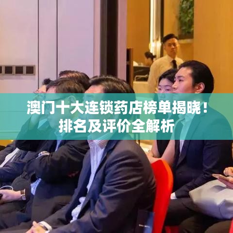 澳门十大连锁药店榜单揭晓!排名及评价全解析