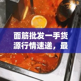 面筋批发一手货源行情速递,最新动态一网打尽!