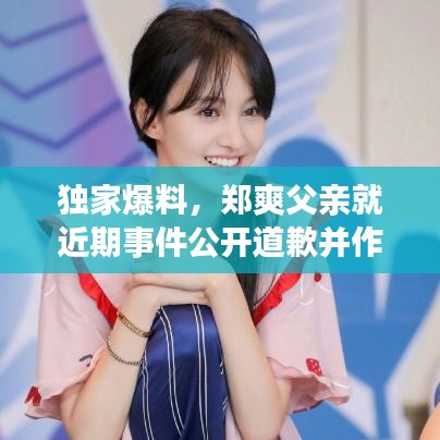 独家爆料，郑爽父亲就近期事件公开道歉并作出回应