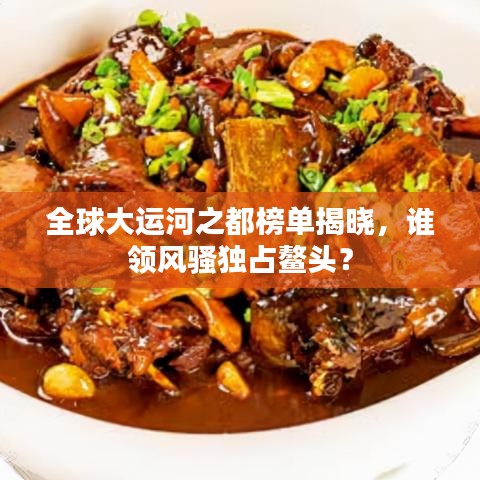 全球大运河之都榜单揭晓,谁领风骚独占鳌头?