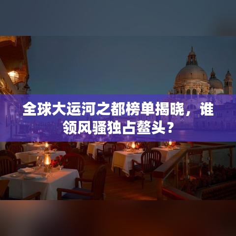 全球大运河之都榜单揭晓,谁领风骚独占鳌头?